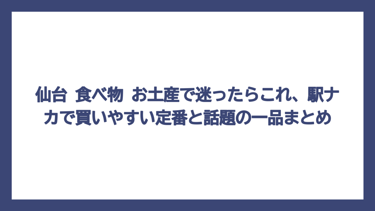 仙台 食べ物 お土産で迷ったらこれ、駅ナカで買いやすい定番と話題の一品まとめ