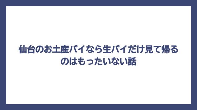 仙台のお土産パイなら生パイだけ見て帰るのはもったいない話