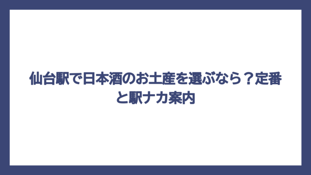 仙台駅で日本酒のお土産を選ぶなら？定番と駅ナカ案内