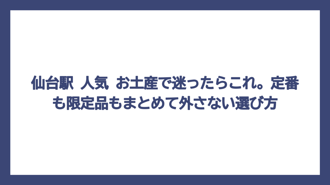 仙台駅 人気 お土産で迷ったらこれ。定番も限定品もまとめて外さない選び方