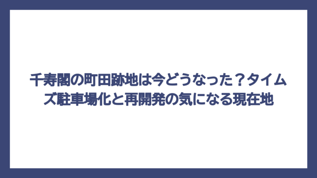 千寿閣の町田跡地は今どうなった？タイムズ駐車場化と再開発の気になる現在地