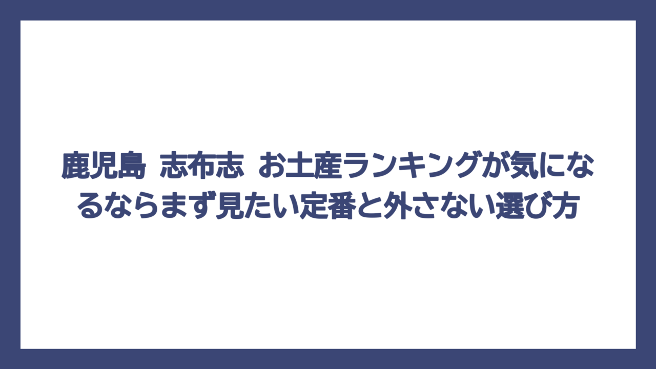 鹿児島 志布志 お土産ランキングが気になるならまず見たい定番と外さない選び方