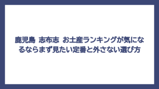 鹿児島 志布志 お土産ランキングが気になるならまず見たい定番と外さない選び方