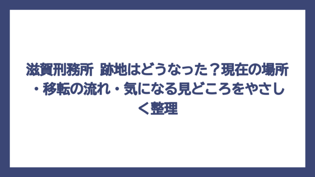 滋賀刑務所 跡地はどうなった？現在の場所・移転の流れ・気になる見どころをやさしく整理