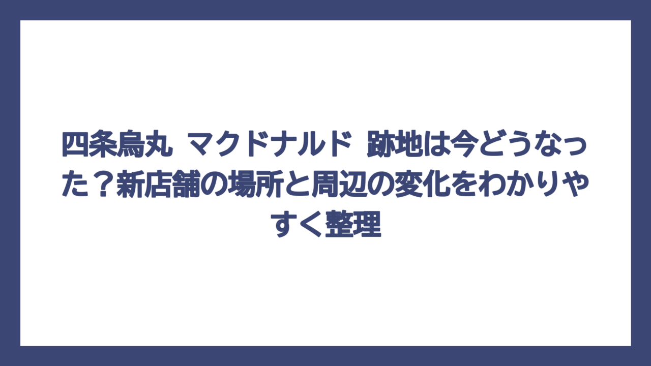 四条烏丸 マクドナルド 跡地は今どうなった？新店舗の場所と周辺の変化をわかりやすく整理