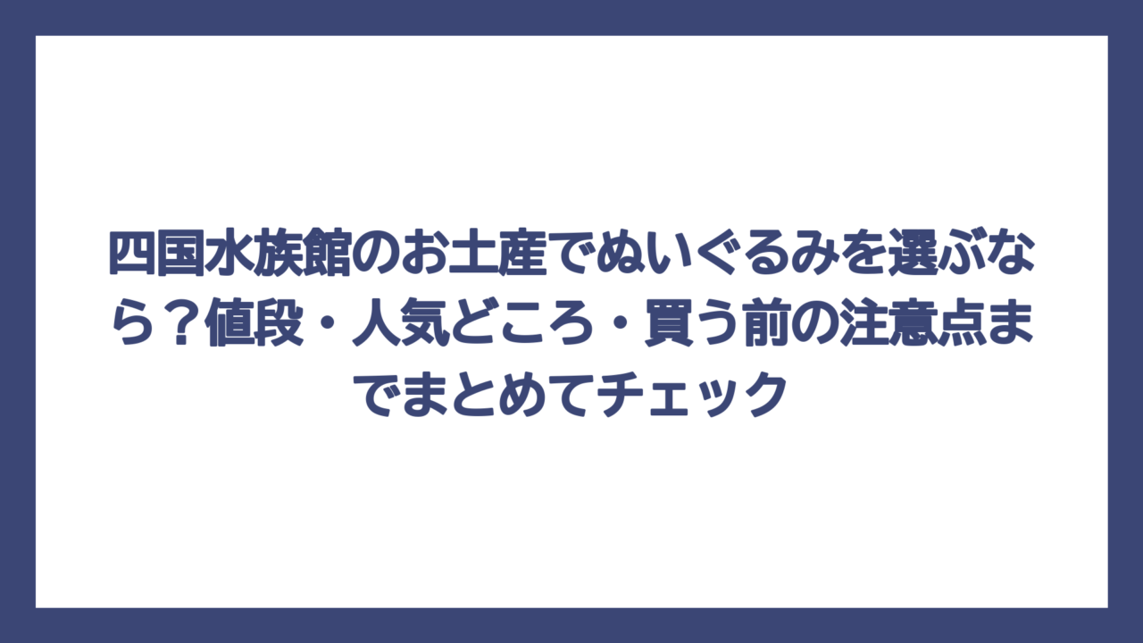 四国水族館のお土産でぬいぐるみを選ぶなら？値段・人気どころ・買う前の注意点までまとめてチェック