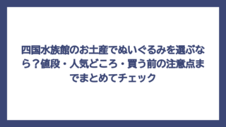 四国水族館のお土産でぬいぐるみを選ぶなら？値段・人気どころ・買う前の注意点までまとめてチェック