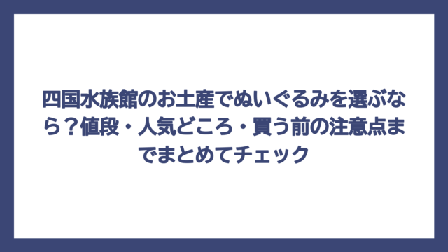 四国水族館のお土産でぬいぐるみを選ぶなら？値段・人気どころ・買う前の注意点までまとめてチェック