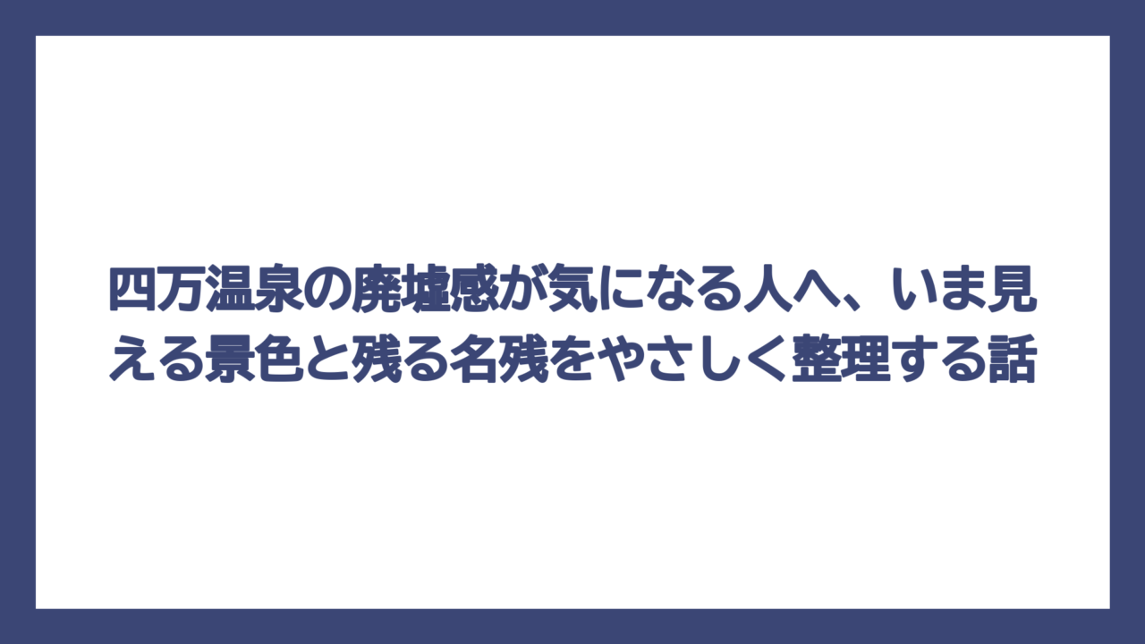 四万温泉の廃墟感が気になる人へ、いま見える景色と残る名残をやさしく整理する話