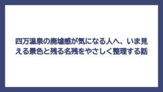 四万温泉の廃墟感が気になる人へ、いま見える景色と残る名残をやさしく整理する話