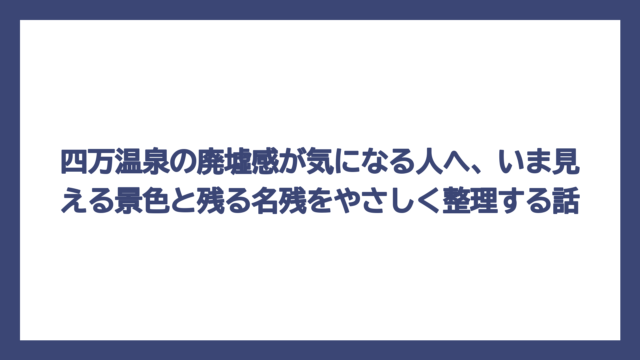 四万温泉の廃墟感が気になる人へ、いま見える景色と残る名残をやさしく整理する話