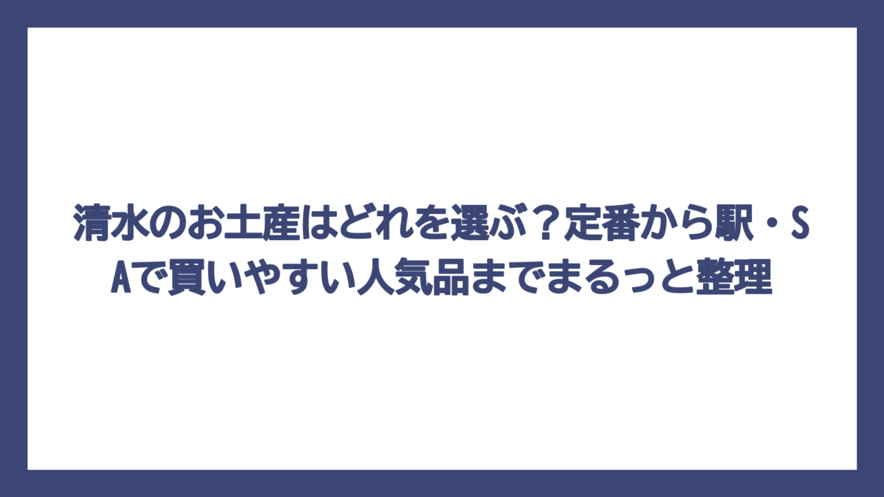 清水のお土産はどれを選ぶ？定番から駅・SAで買いやすい人気品までまるっと整理