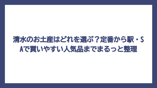 清水のお土産はどれを選ぶ？定番から駅・SAで買いやすい人気品までまるっと整理