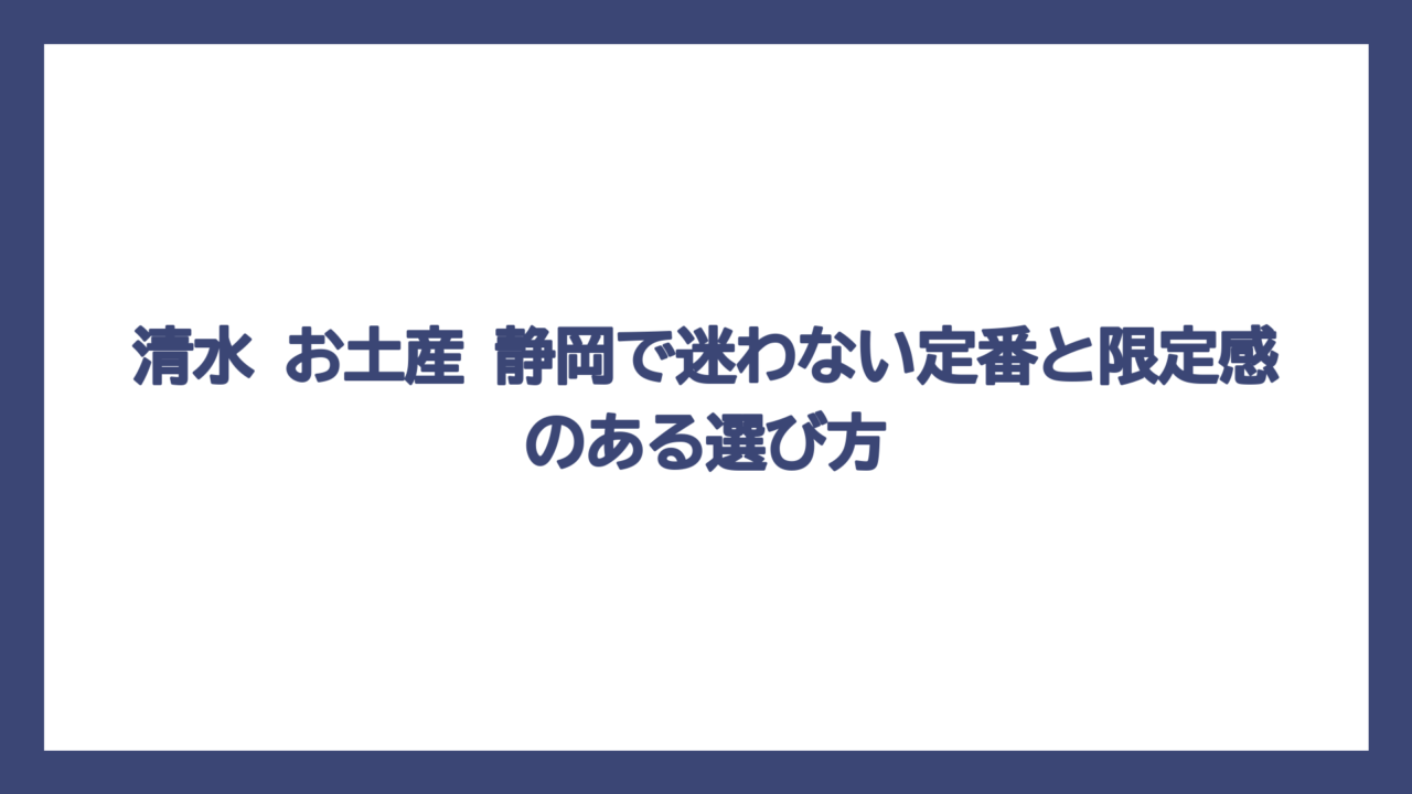 清水 お土産 静岡で迷わない定番と限定感のある選び方