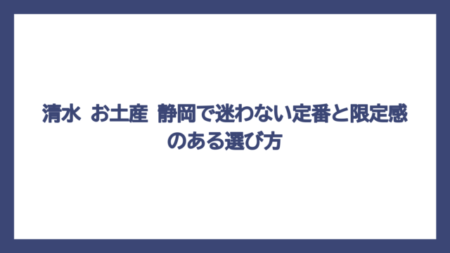 清水 お土産 静岡で迷わない定番と限定感のある選び方