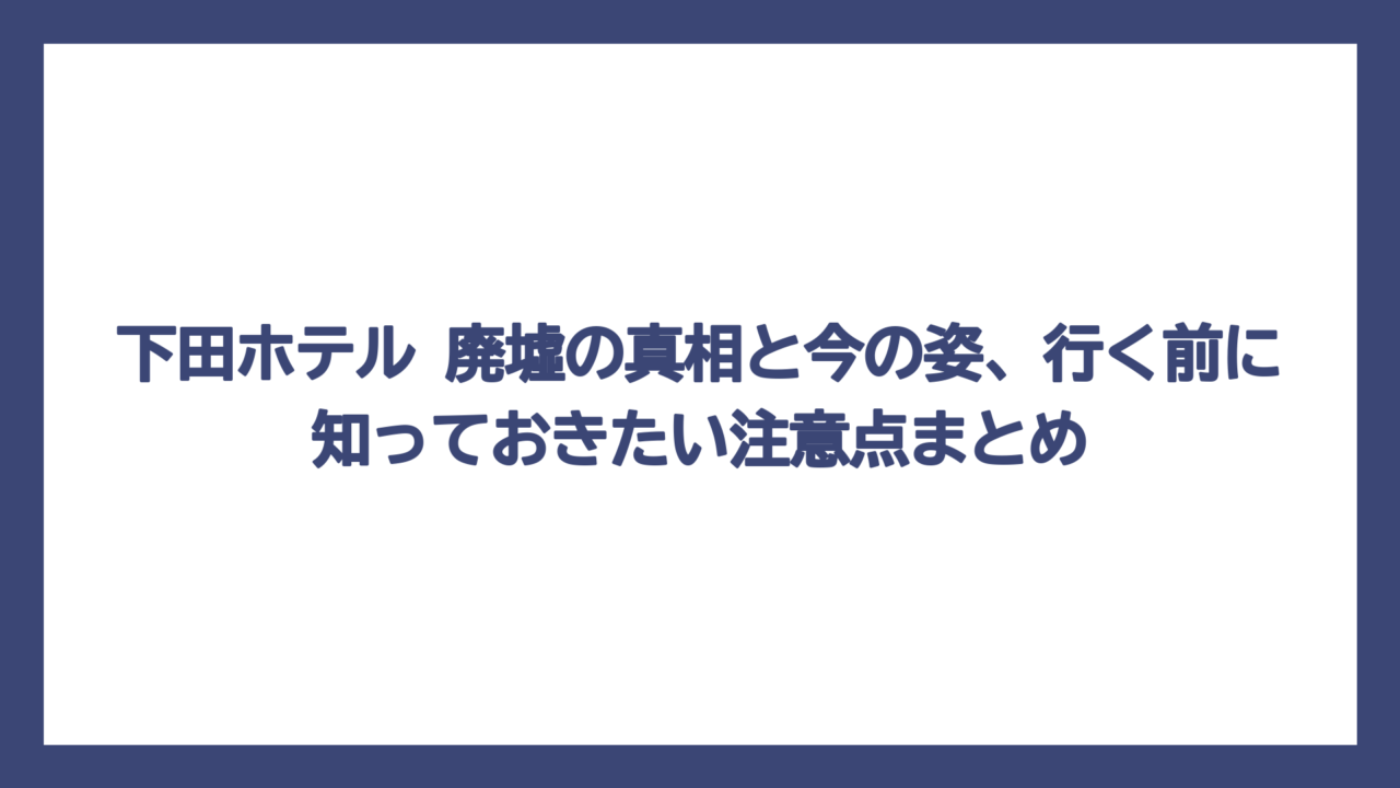 下田ホテル 廃墟の真相と今の姿、行く前に知っておきたい注意点まとめ