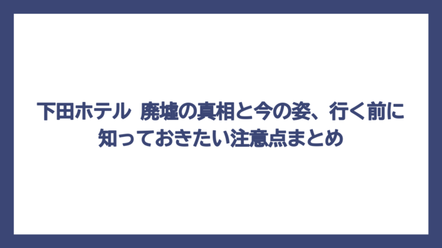 下田ホテル 廃墟の真相と今の姿、行く前に知っておきたい注意点まとめ