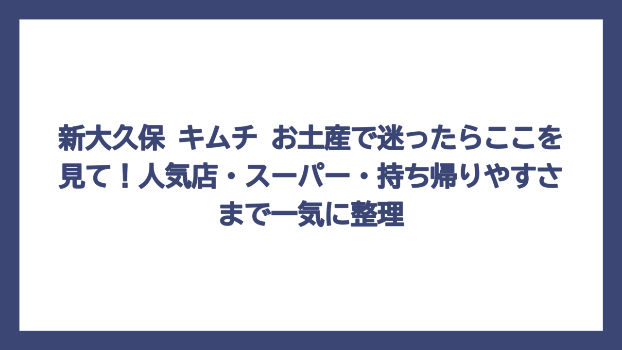 新大久保 キムチ お土産で迷ったらここを見て！人気店・スーパー・持ち帰りやすさまで一気に整理