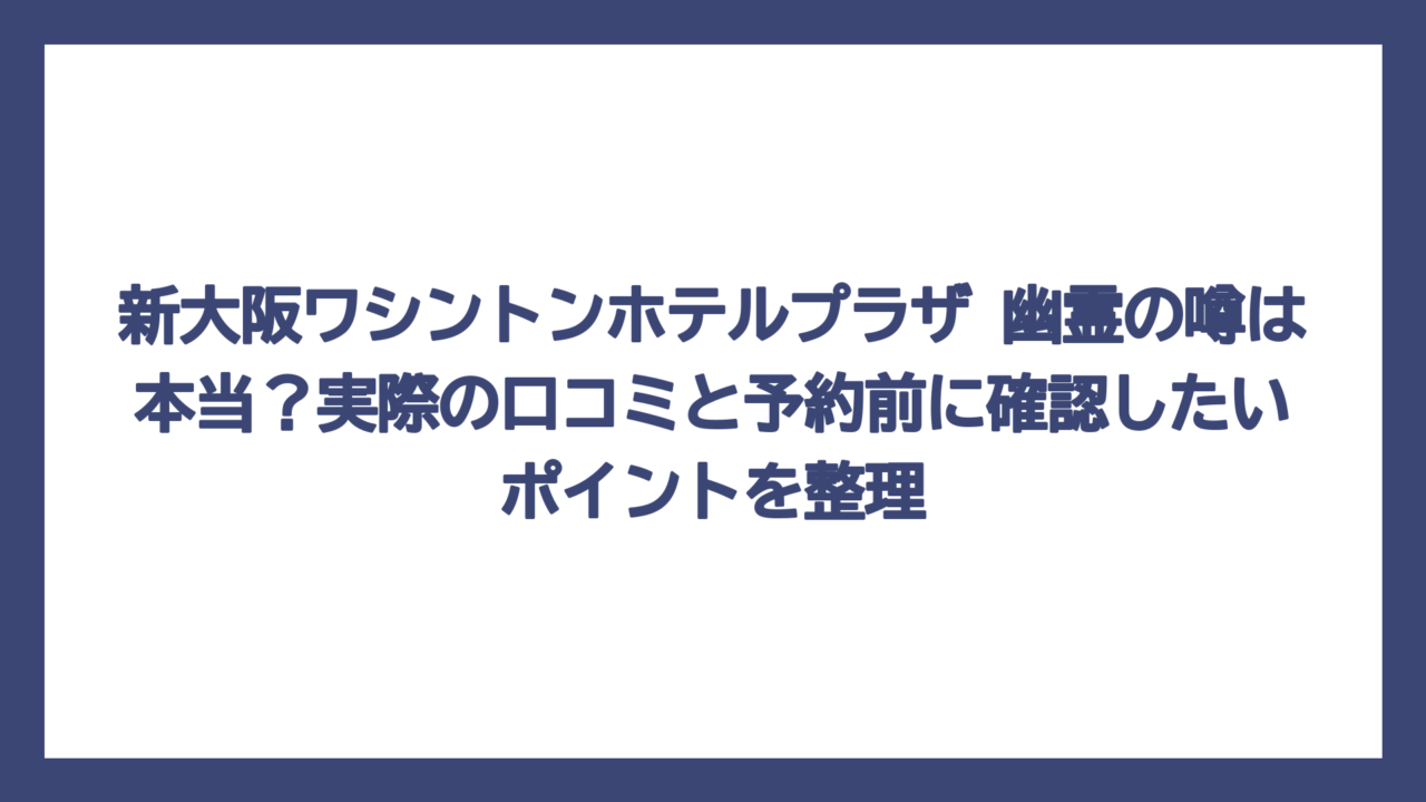 新大阪ワシントンホテルプラザ 幽霊の噂は本当？実際の口コミと予約前に確認したいポイントを整理