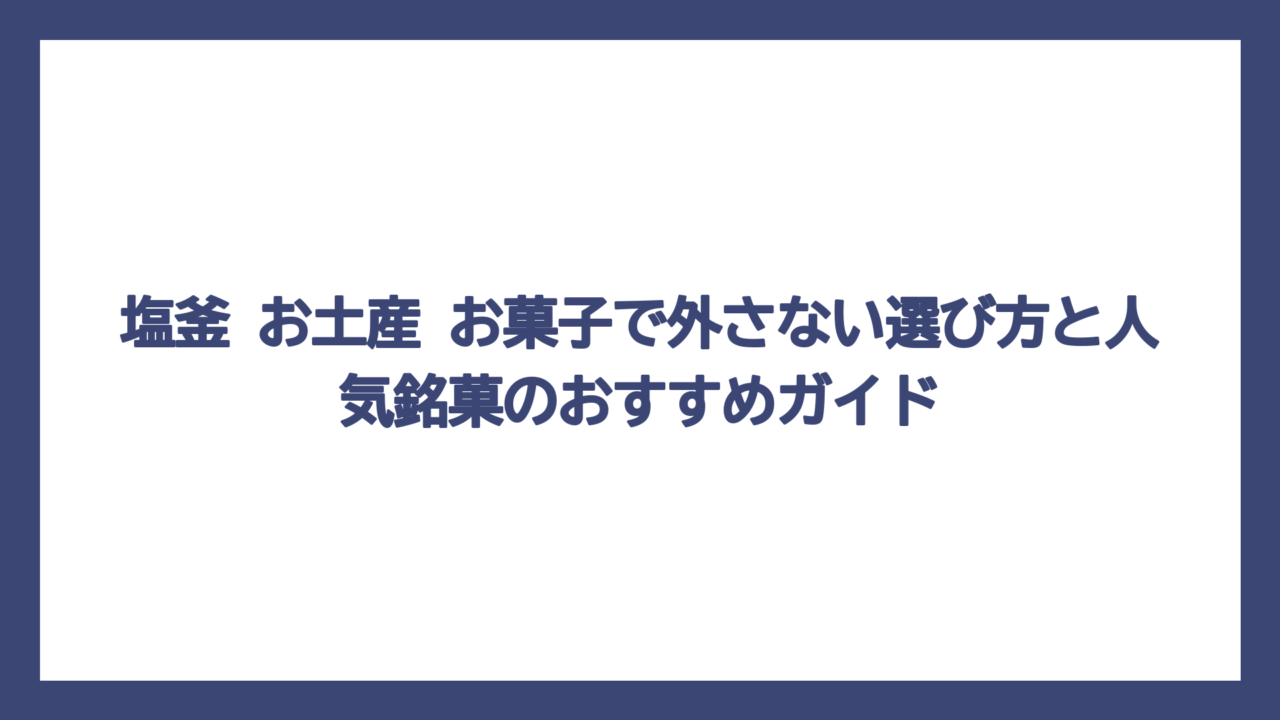 塩釜 お土産 お菓子で外さない選び方と人気銘菓のおすすめガイド