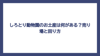 しろとり動物園のお土産は何がある？売り場と回り方