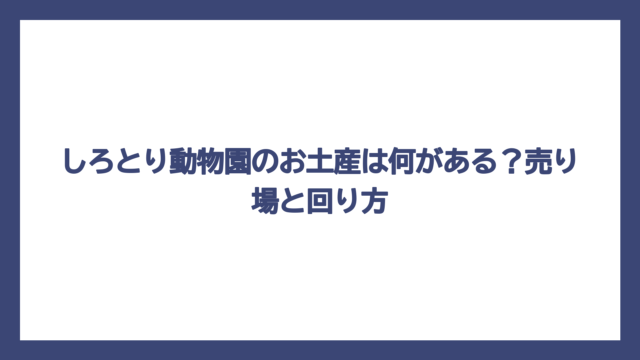 しろとり動物園のお土産は何がある？売り場と回り方
