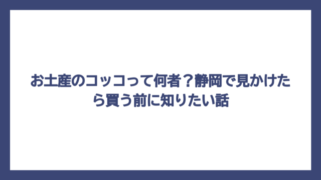 お土産のコッコって何者？静岡で見かけたら買う前に知りたい話