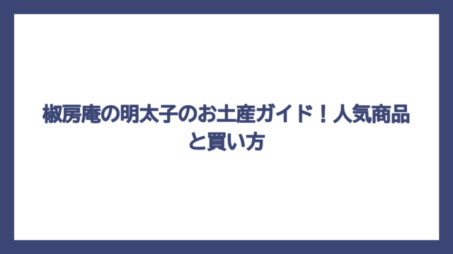 椒房庵の明太子のお土産ガイド！人気商品と買い方