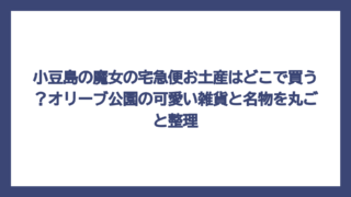 小豆島の魔女の宅急便お土産はどこで買う？オリーブ公園の可愛い雑貨と名物を丸ごと整理