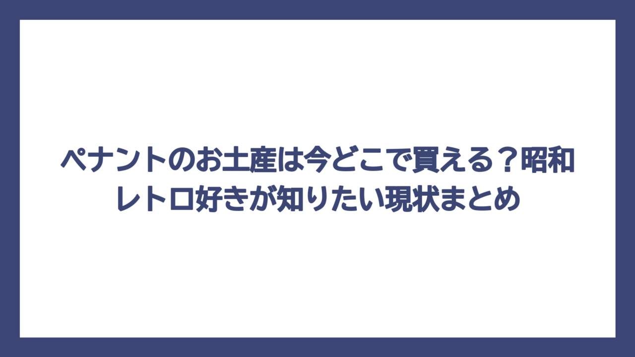 ペナントのお土産は今どこで買える？昭和レトロ好きが知りたい現状まとめ