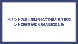 ペナントのお土産は今どこで買える？昭和レトロ好きが知りたい現状まとめ