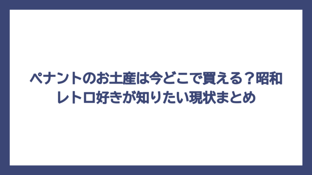 ペナントのお土産は今どこで買える？昭和レトロ好きが知りたい現状まとめ