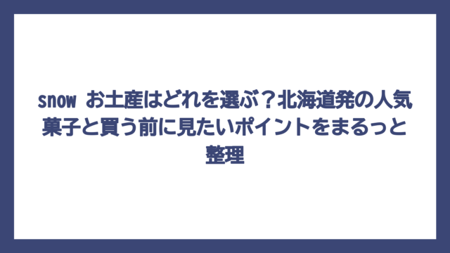 snow お土産はどれを選ぶ？北海道発の人気菓子と買う前に見たいポイントをまるっと整理