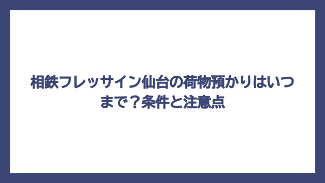 相鉄フレッサイン仙台の荷物預かりはいつまで？条件と注意点