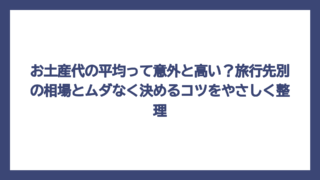 お土産代の平均って意外と高い？旅行先別の相場とムダなく決めるコツをやさしく整理