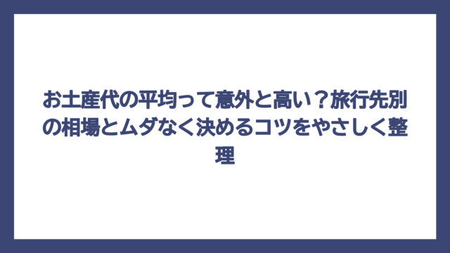 お土産代の平均って意外と高い？旅行先別の相場とムダなく決めるコツをやさしく整理