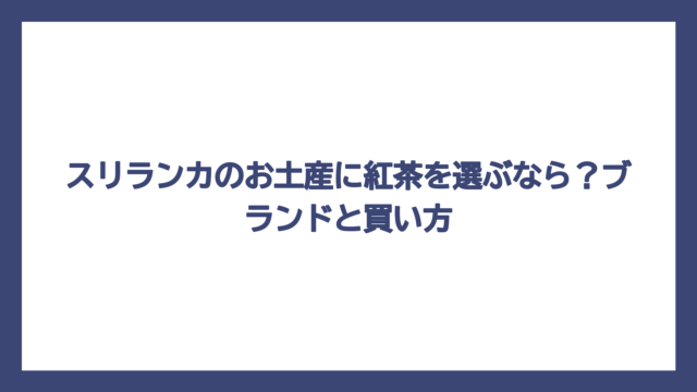 スリランカのお土産に紅茶を選ぶなら？ブランドと買い方