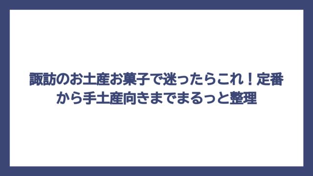 諏訪のお土産お菓子で迷ったらこれ！定番から手土産向きまでまるっと整理