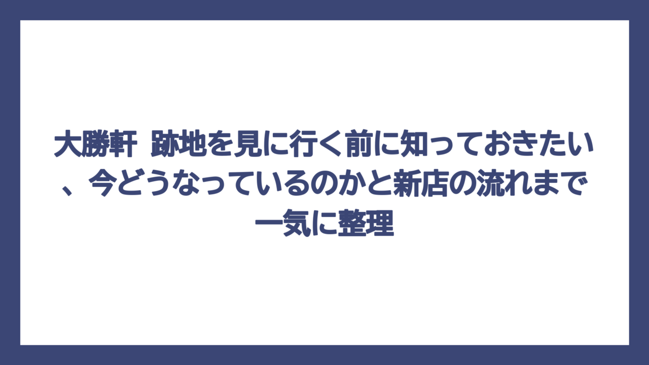 大勝軒 跡地を見に行く前に知っておきたい、今どうなっているのかと新店の流れまで一気に整理