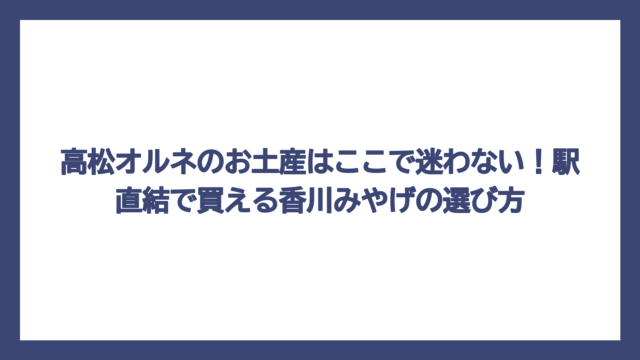 高松オルネのお土産はここで迷わない！駅直結で買える香川みやげの選び方
