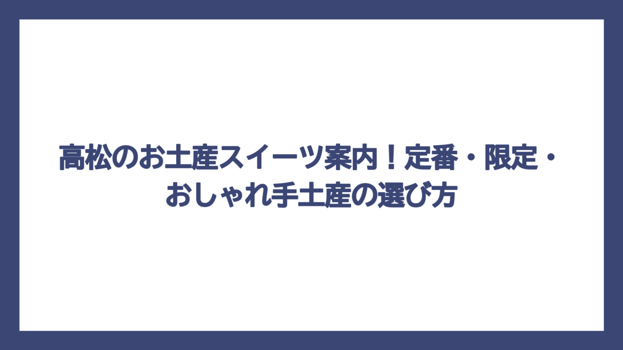 高松のお土産スイーツ案内！定番・限定・おしゃれ手土産の選び方