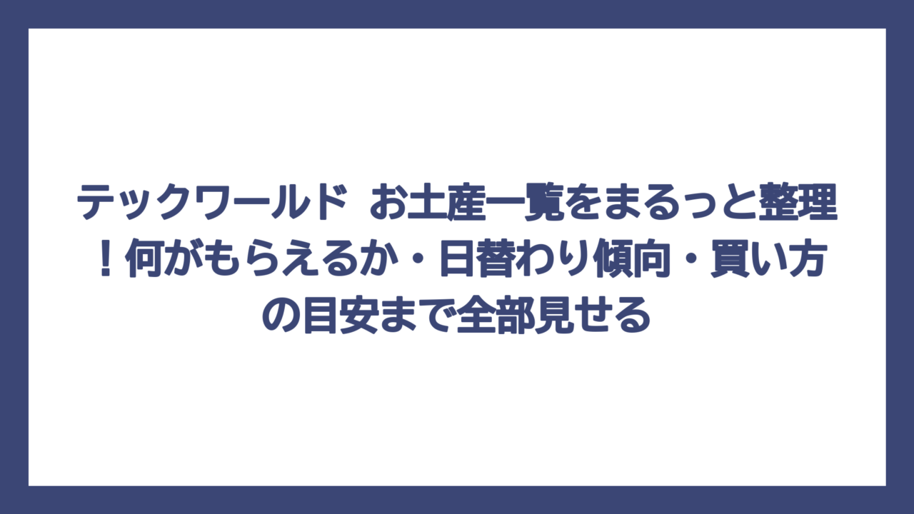テックワールド お土産一覧をまるっと整理！何がもらえるか・日替わり傾向・買い方の目安まで全部見せる