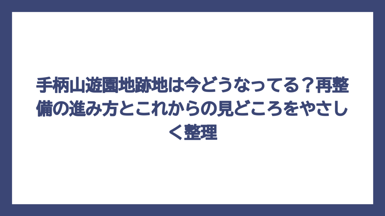 手柄山遊園地跡地は今どうなってる？再整備の進み方とこれからの見どころをやさしく整理