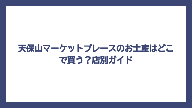 天保山マーケットプレースのお土産はどこで買う？店別ガイド