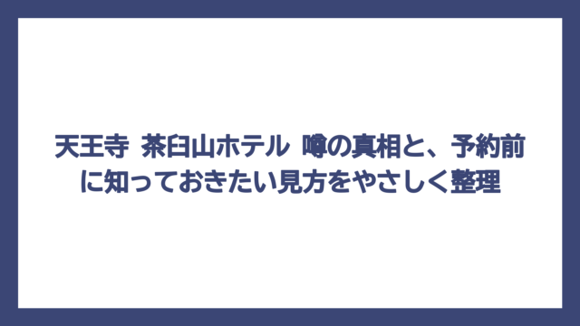 天王寺 茶臼山ホテル 噂の真相と、予約前に知っておきたい見方をやさしく整理
