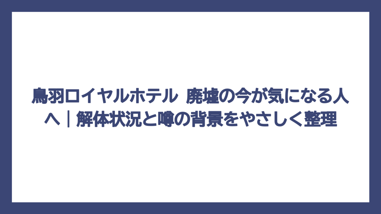 鳥羽ロイヤルホテル 廃墟の今が気になる人へ｜解体状況と噂の背景をやさしく整理