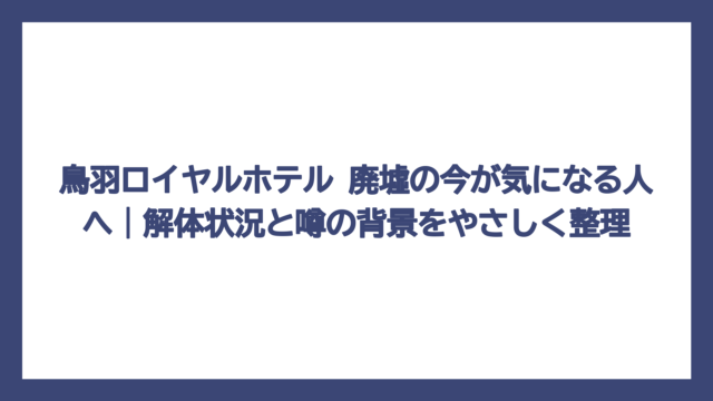 鳥羽ロイヤルホテル 廃墟の今が気になる人へ｜解体状況と噂の背景をやさしく整理