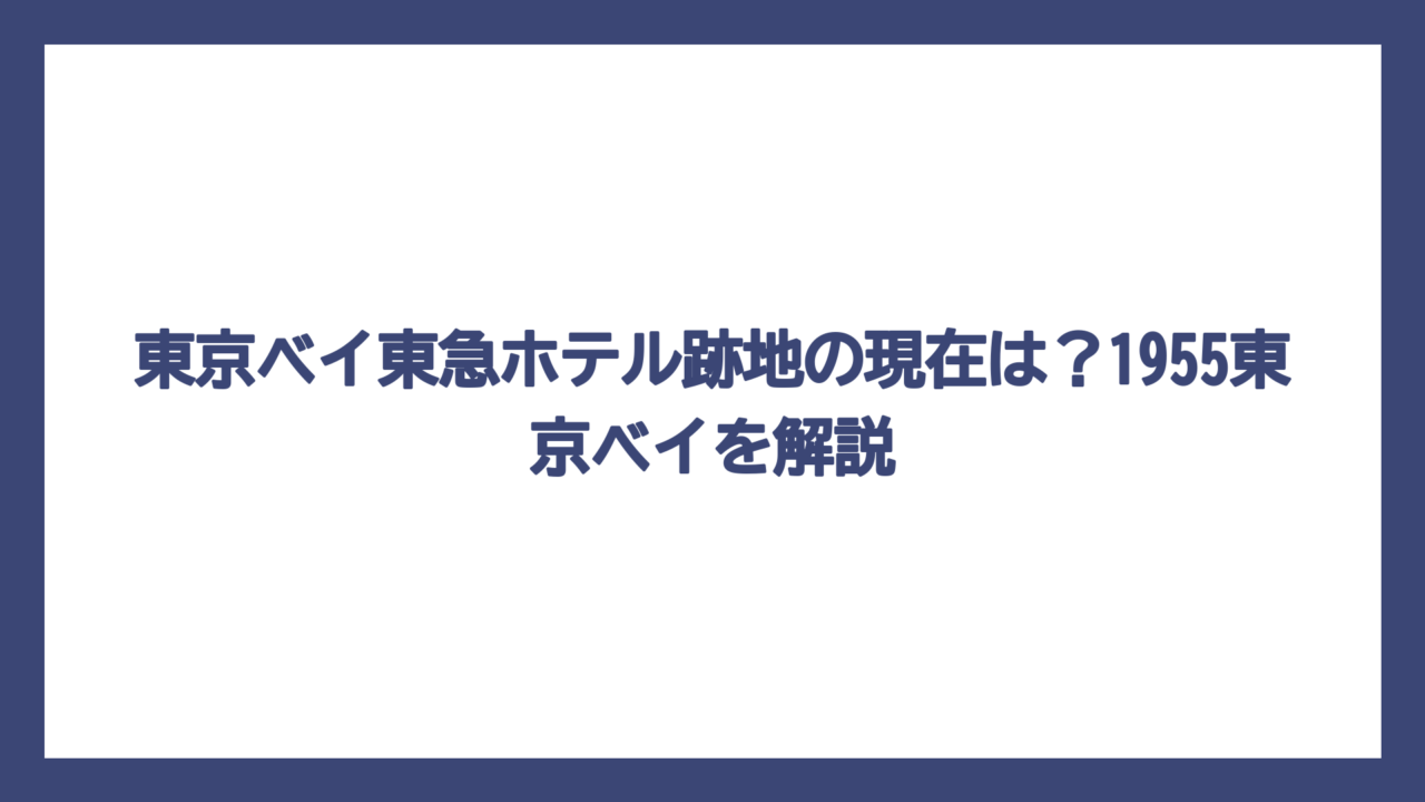 東京ベイ東急ホテル跡地の現在は？1955東京ベイを解説