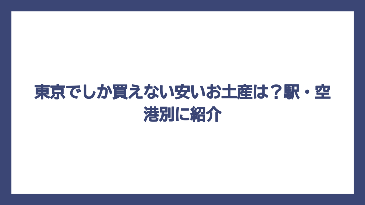 東京でしか買えない安いお土産は？駅・空港別に紹介