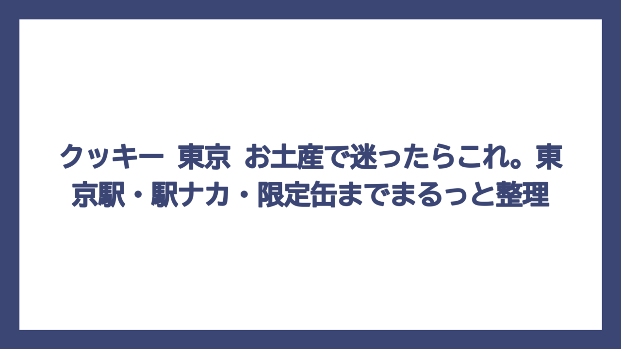 クッキー 東京 お土産で迷ったらこれ。東京駅・駅ナカ・限定缶までまるっと整理